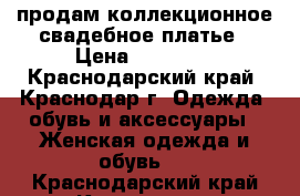 продам коллекционное свадебное платье › Цена ­ 10 000 - Краснодарский край, Краснодар г. Одежда, обувь и аксессуары » Женская одежда и обувь   . Краснодарский край,Краснодар г.